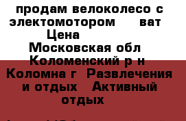 продам велоколесо с электомотором 800 ват › Цена ­ 15 000 - Московская обл., Коломенский р-н, Коломна г. Развлечения и отдых » Активный отдых   